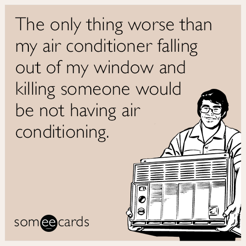 The only thing worse than my air conditioner falling out of my window and killing someone would be not having air conditioning.