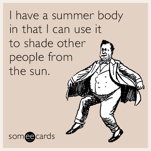 I have a summer body in that I can use it to shade other people from the sun.