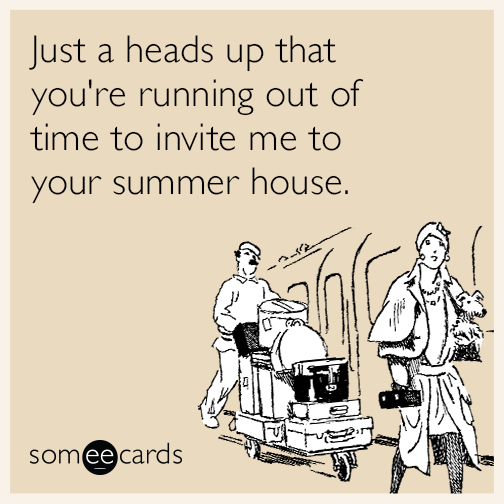 Just a heads up that you're running out of time to invite me to your summer house this weekend.