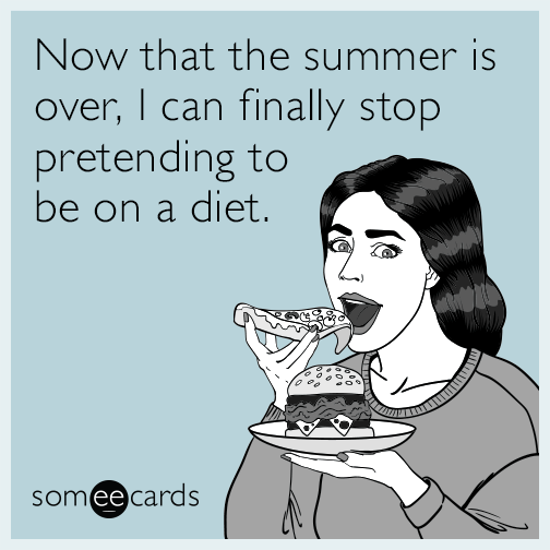 Now that the summer is over, I can finally stop pretending to be on a diet.