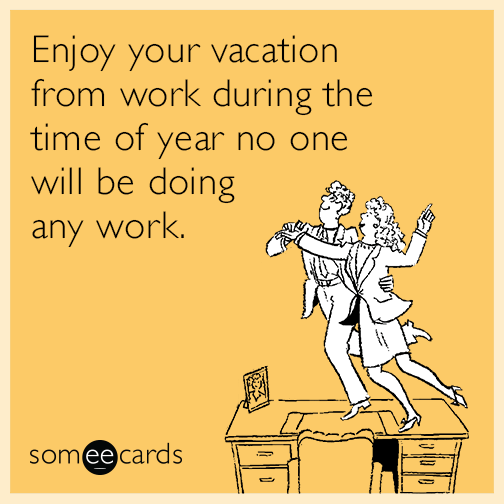 Enjoy your vacation from work during the time of year no one will be doing any work.