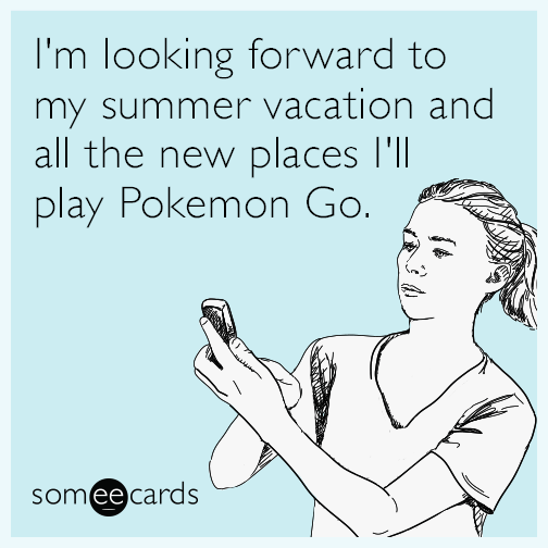 I'm looking forward to my summer vacation and all the new places I'll play Pokemon Go.