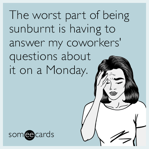 The worst part of being sunburnt is having to answer my coworkers' questions about it on a Monday.