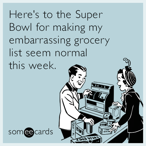 Here's to the Super Bowl for making my embarrassing grocery list seem normal this week.