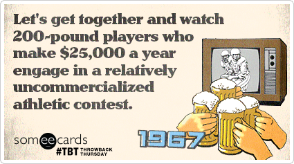 Let's get together and watch 200-pound players who make $25,000 a year engage in a relatively uncommercialized athletic contest.