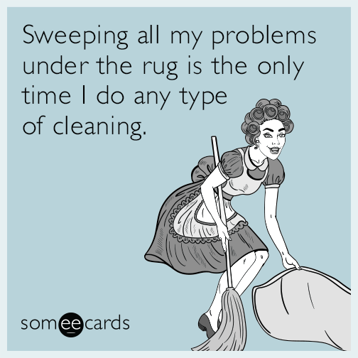 Sweeping all my problems under the rug is the only time I do any type of cleaning.