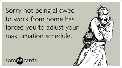 Sorry not being allowed to work from home has forced you to adjust your masturbation schedule.