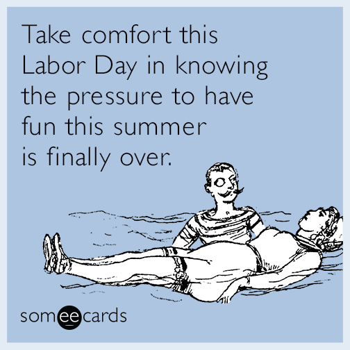 Take comfort this Labor Day in knowing the pressure to have fun this summer is finally over