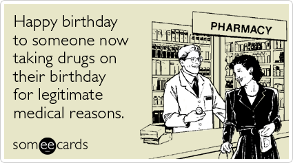 Happy birthday to someone now taking drugs on their birthday for legitimate medical reasons