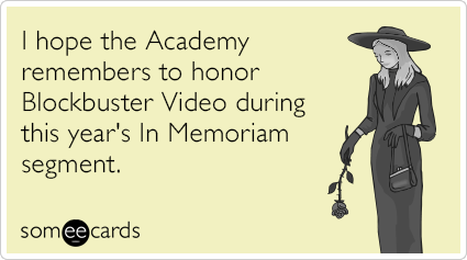 I hope the Academy remembers to honor Blockbuster Video during this year's In Memoriam segment.