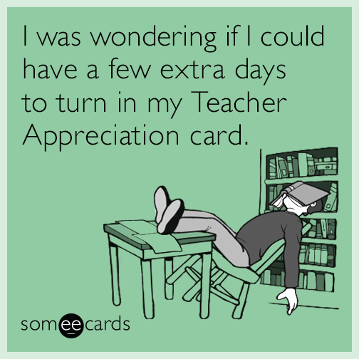 I was wondering if I could have a few extra days to turn in my Teacher Appreciation card.