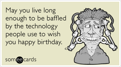 May you live long enough to be baffled by the technology people use to wish you happy birthday.