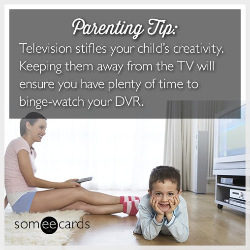 Television stifles your child’s creativity. Keeping them away from the TV will ensure you have plenty of time to binge watch your DVR.