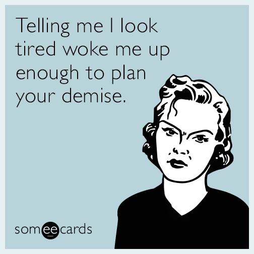 Telling me I look tired woke me up enough to plan your demise.