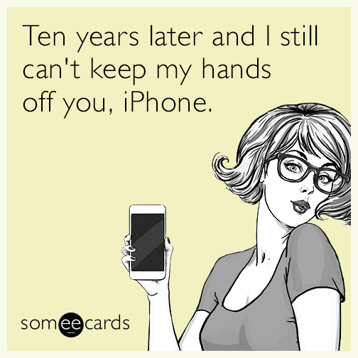 Ten years later and I still can't keep my hands off you, iPhone.