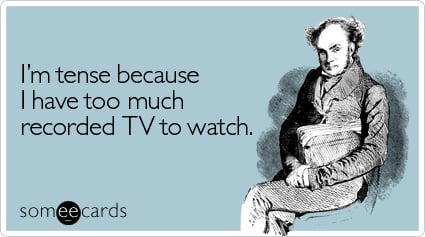 I'm tense because I have too much recorded TV to watch