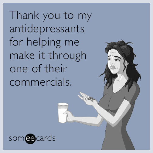 Thank you to my antidepressants for helping me make it through one of their commercials.