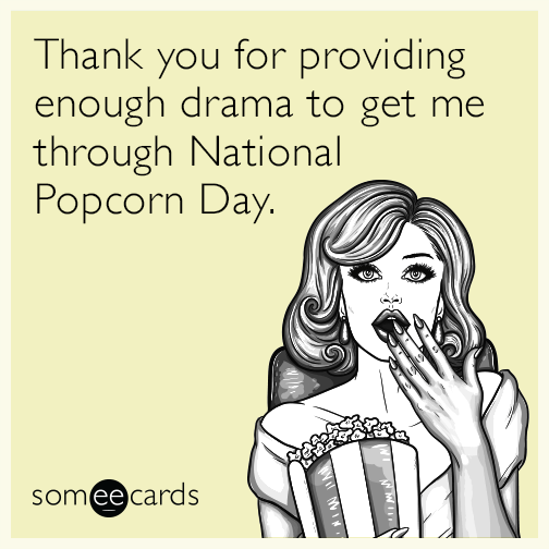 Thank you for providing enough drama to get me through National Popcorn Day.