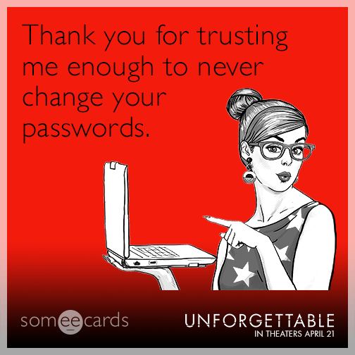 Thank you for trusting me enough to never change your passwords.