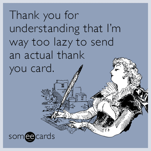 Thank you for understanding that I'm way too lazy to send an actual thank you card.