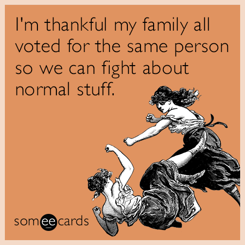 I'm thankful my family all voted for the same person so we can fight about normal stuff.