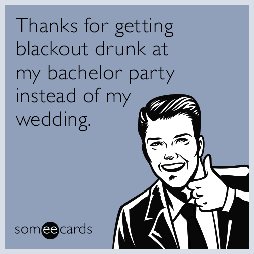 Thanks for getting blackout drunk at my bachelor party instead of my wedding.