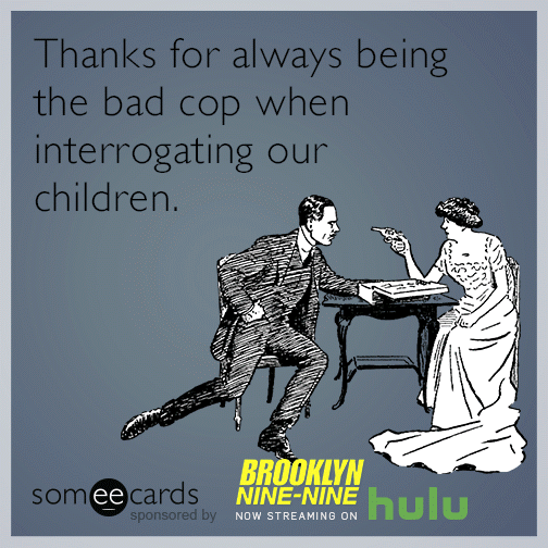 Thanks for always being the bad cop when interrogating our children.