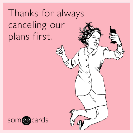 Thanks for always canceling our plans first.