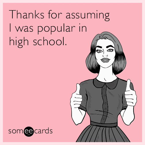 Thanks for assuming I was popular in high school.