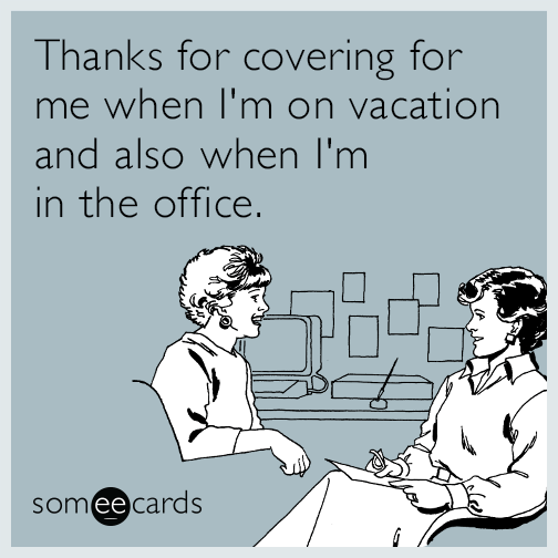 Thanks for covering for me when I'm on vacation and also when I'm in the office.