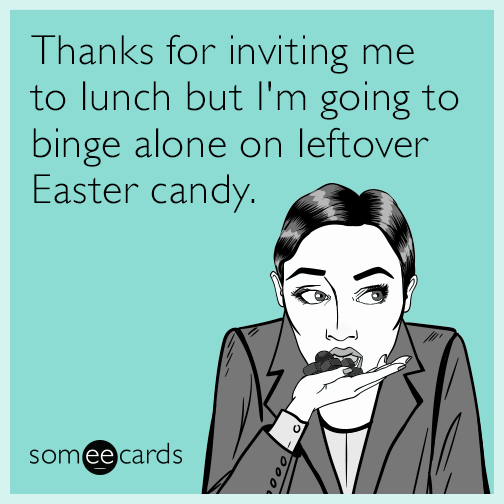 Thanks for inviting me to lunch but I'm going to binge alone on leftover Easter candy.