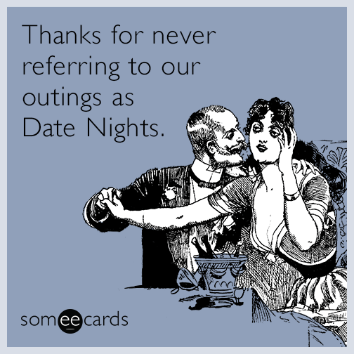 Thanks for never referring to our outings as Date Nights.