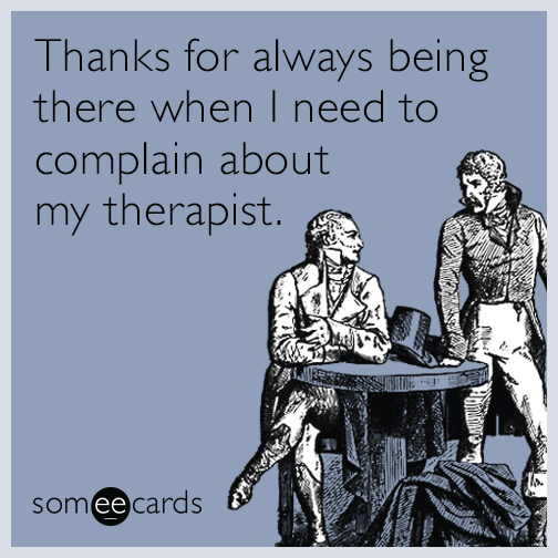 Thanks for always being there when I need to complain about my therapist.