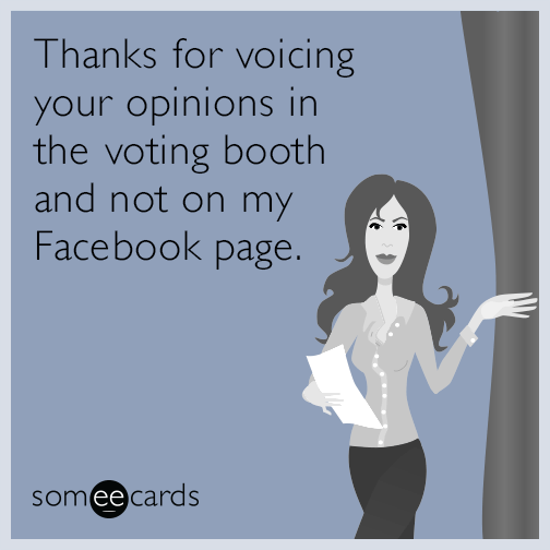 Thanks for voicing your opinions in the voting booth and not on my Facebook page