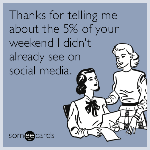 Thanks for telling me about the 5% of your weekend I didn't already see on social media.