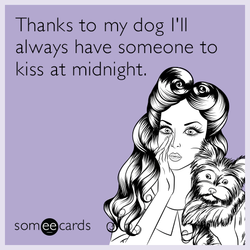 Thanks to my dog I'll always have someone to kiss at midnight.