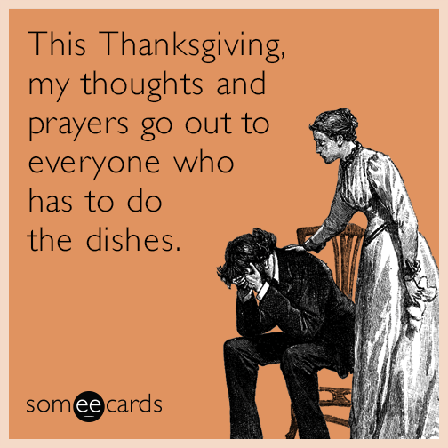 This Thanksgiving, my thoughts and prayers go out to everyone who has to do the dishes.