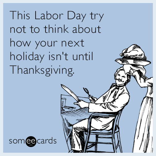 This Labor Day try not to think about how your next holiday isn't until Thanksgiving.