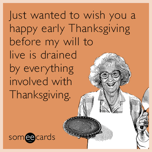 Just wanted to wish you a happy early Thanksgiving before my will to live is drained by everything involved with Thanksgiving.