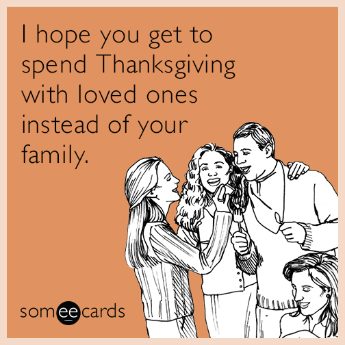 I hope you get to spend Thanksgiving with loved ones instead of your family.