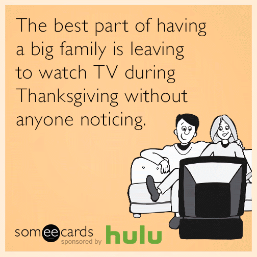 The best part of having a big family is leaving to watch tv during Thanksgiving without anyone noticing.