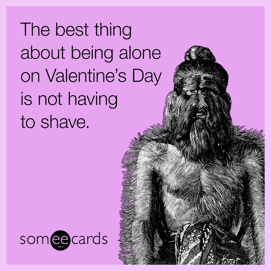 The best thing about being alone on Valentine's Day is not having to shave.