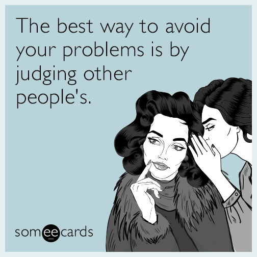 The best way to avoid your problems is by judging other people's.