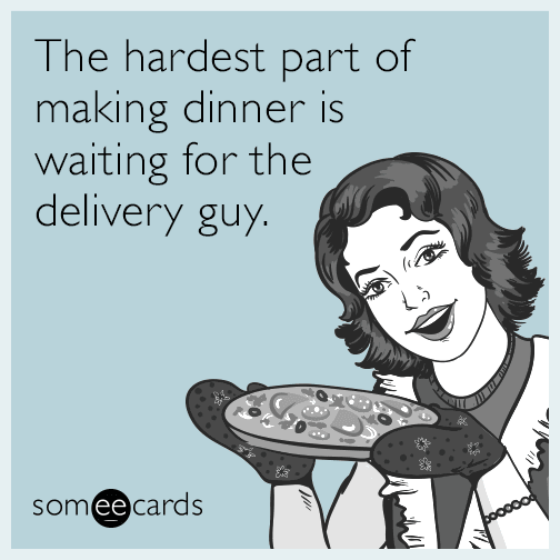 The hardest part of making dinner is waiting for the delivery guy.