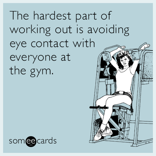 The hardest part of working out is avoiding eye contact with everyone at the gym.