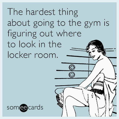 The hardest thing about going to the gym is figuring out where to look in the locker room.