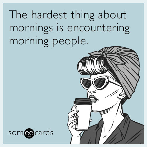 The hardest thing about mornings is encountering morning people.