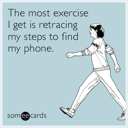 The most exercise I get is retracing my steps to find my phone.