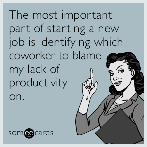 The most important part of starting a new job is identifying which coworker to blame my lack of productivity on.