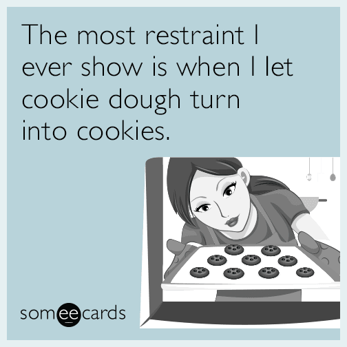 The most restraint I ever show is when I let cookie dough turn into cookies.